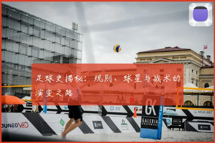 足球史揭秘:规则、球星与战术的演变之路