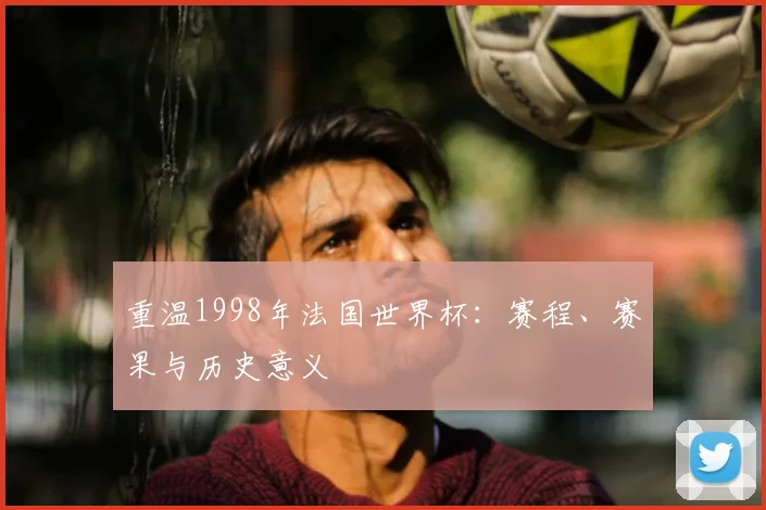 重温1998年法国世界杯:赛程、赛果与历史意义