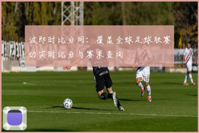 波即时比分网:覆盖全球足球联赛的实时比分与赛果查询