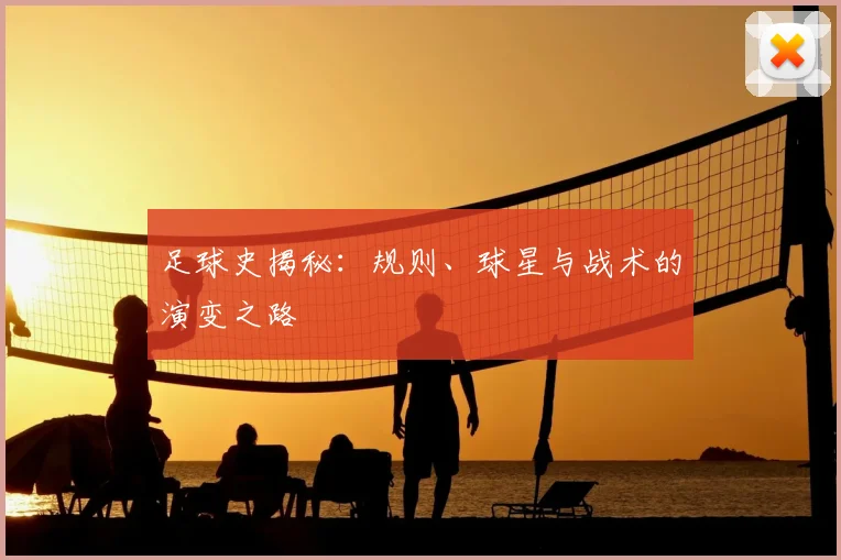 足球史揭秘:规则、球星与战术的演变之路