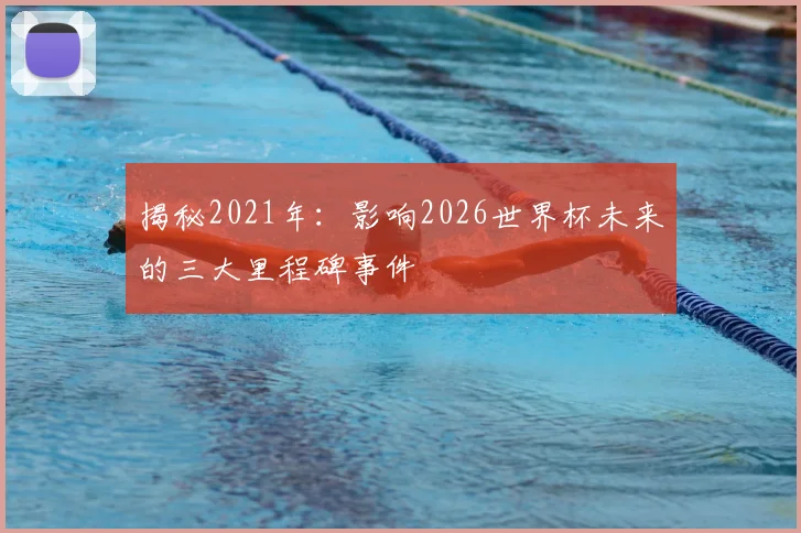 揭秘2021年：影响2026世界杯未来的三大里程碑事件