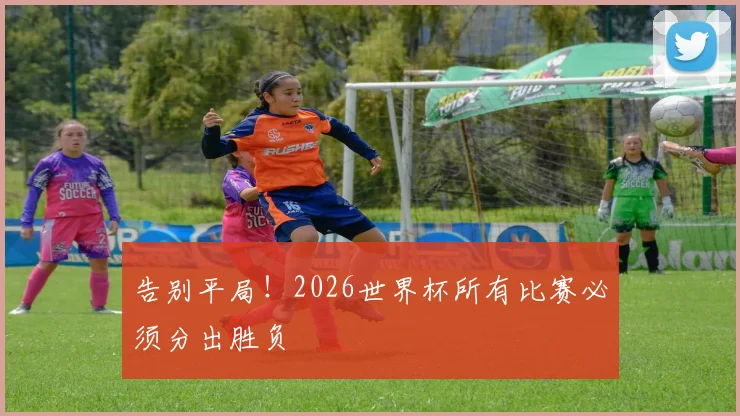 告别平局！2026世界杯所有比赛必须分出胜负