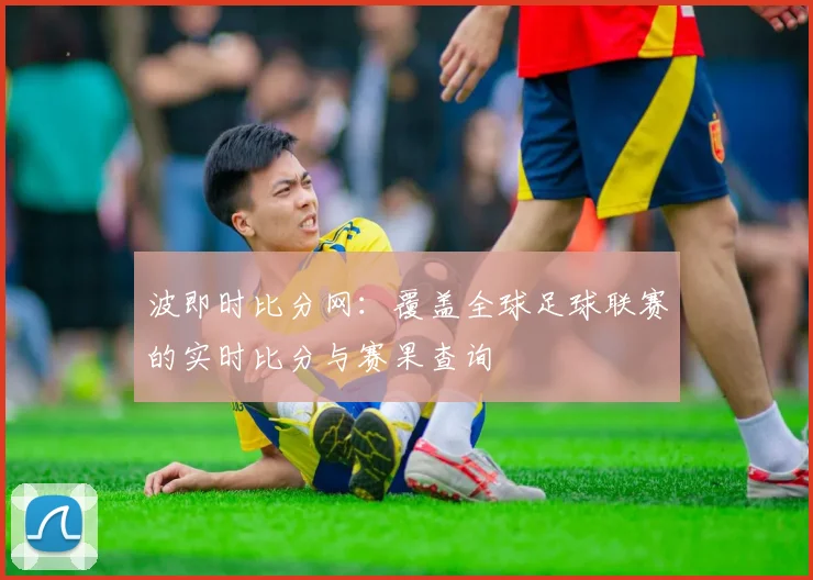 波即时比分网:覆盖全球足球联赛的实时比分与赛果查询