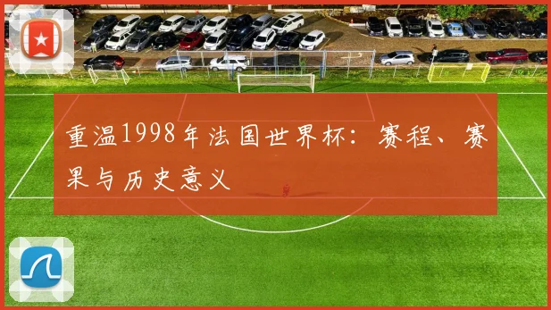 重温1998年法国世界杯：赛程、赛果与历史意义