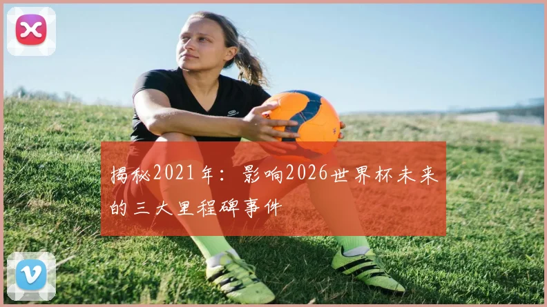 揭秘2021年:影响2026世界杯未来的三大里程碑事件